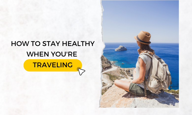 How to Stay Healthy While Traveling: Tips for a Revitalising Journey
